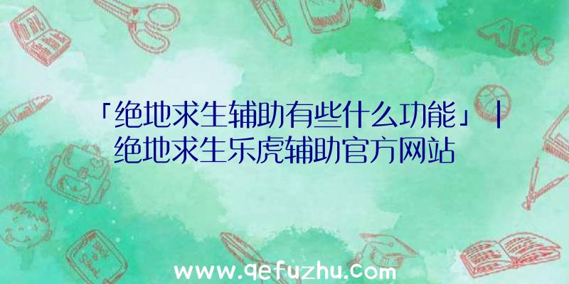 「绝地求生辅助有些什么功能」|绝地求生乐虎辅助官方网站